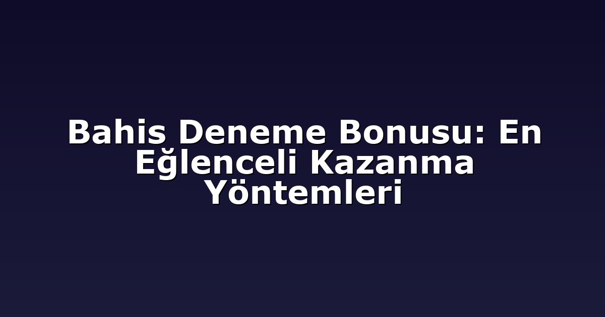 Bahis Deneme Bonusu: En Eğlenceli Kazanma Yöntemleri
