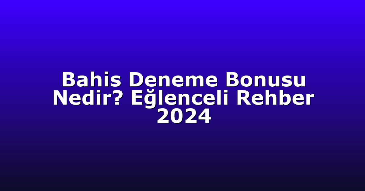 Bahis Deneme Bonusu Nedir? Eğlenceli Rehber 2024