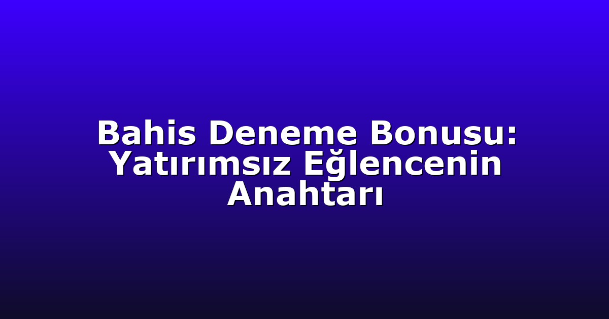 Bahis Deneme Bonusu: Yatırımsız Eğlencenin Anahtarı